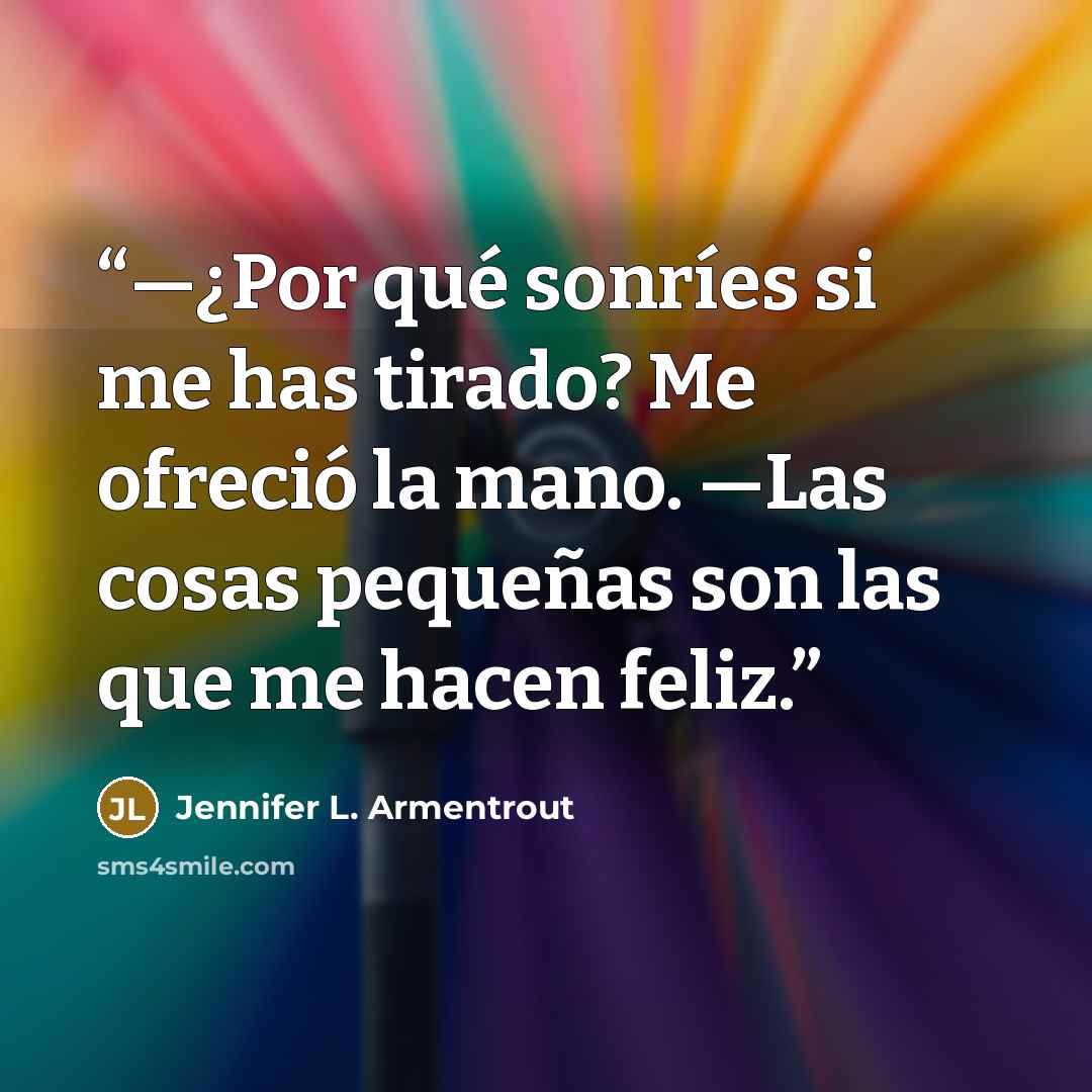 “—¿Por qué sonríes si me has tirado? Me ofreció la mano. —Las cosas pequeñas son las que me hacen feliz.” quote by Jennifer L. Armentrout