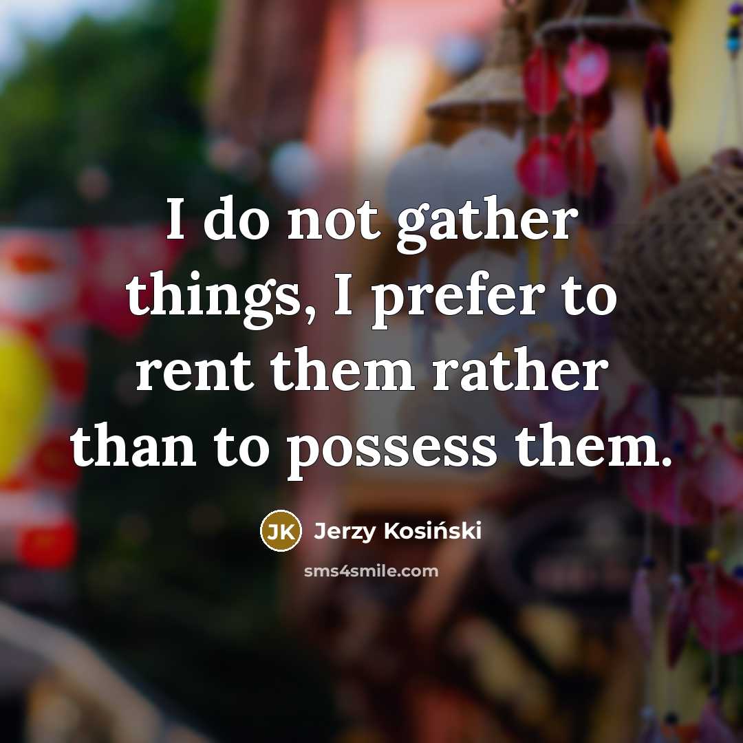 “I do not gather things, I prefer to rent them…” quote by Jerzy Kosinski