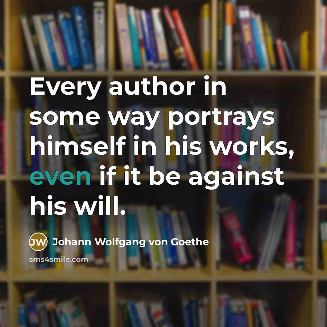“Every author in some way portrays himself in his works, even if it be against his will.” quote by Johann Wolfgang von Goethe
