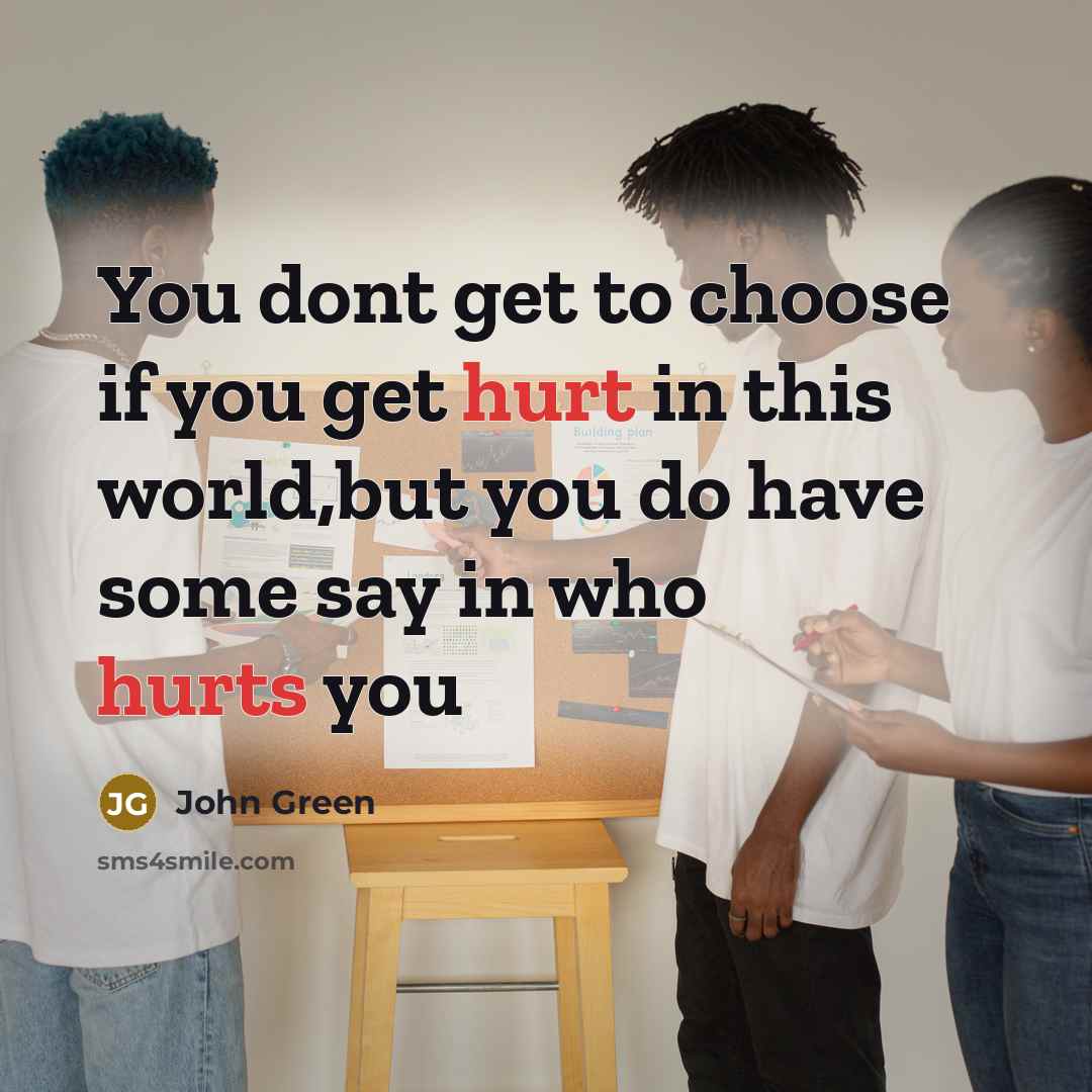 “You dont get to choose if you get hurt in this world,but you do have some say in who hurts you” quote by John Green