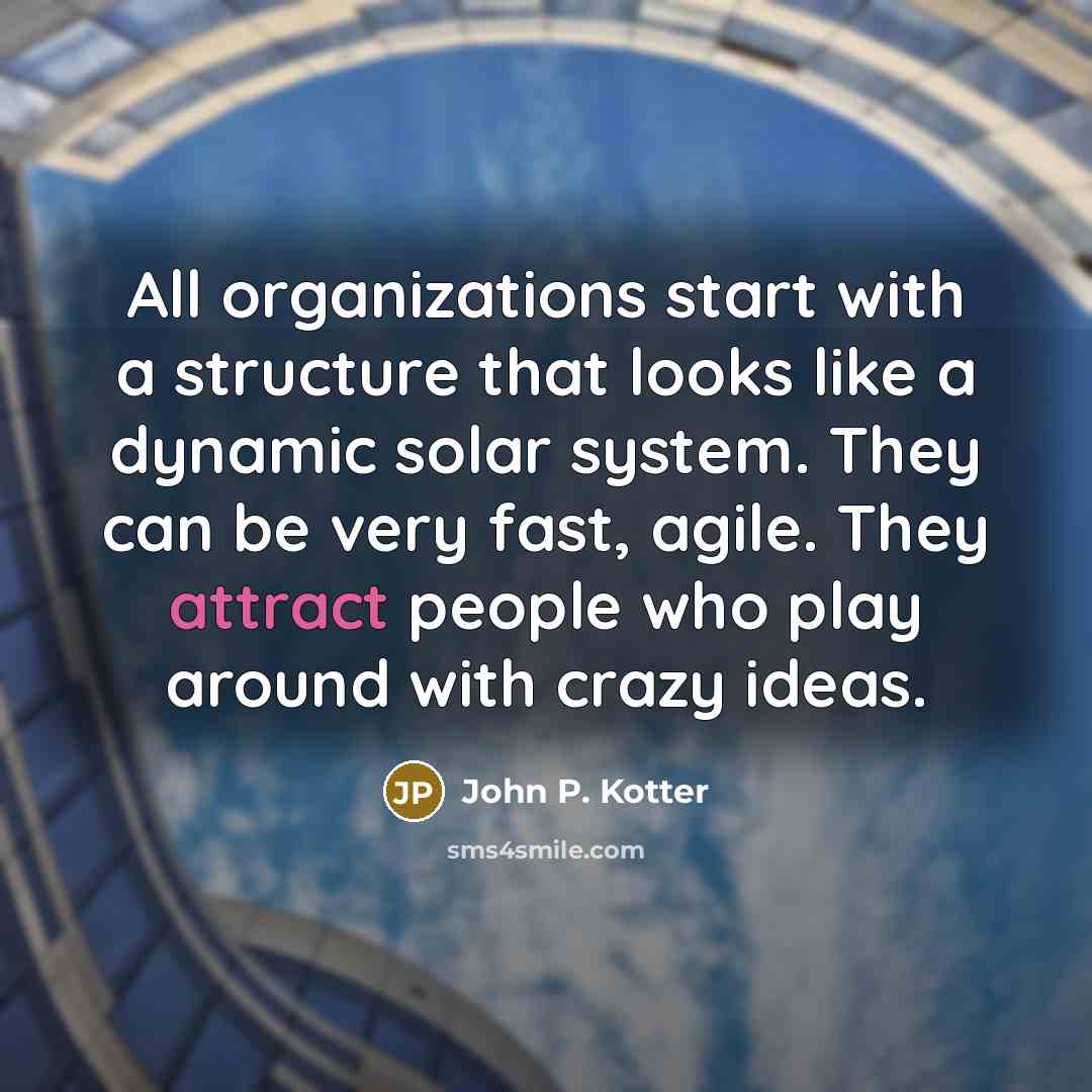 “All organizations start with a structure that looks like a dynamic solar system. They can be very fast, agile. They attract people who play around with crazy ideas.” quote by John P. Kotter