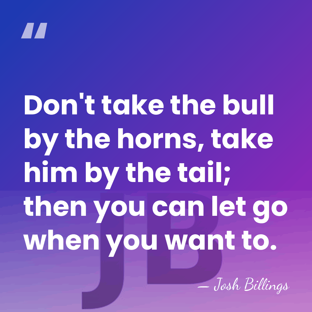 Don't take the bull by the horns, take him by the tail;&hellip; - Josh Billings