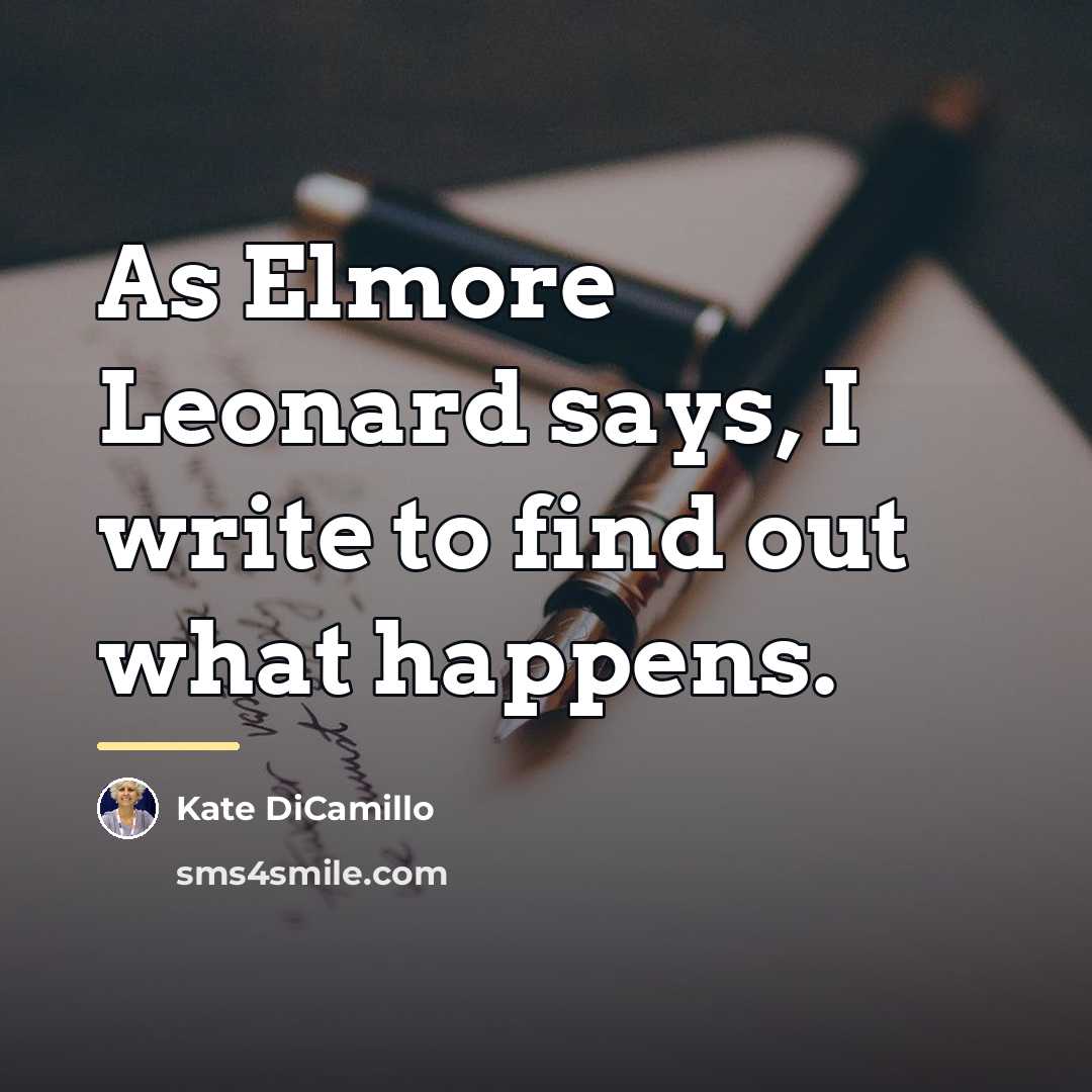 “As Elmore Leonard says, I write to find out what…” quote by Kate DiCamillo