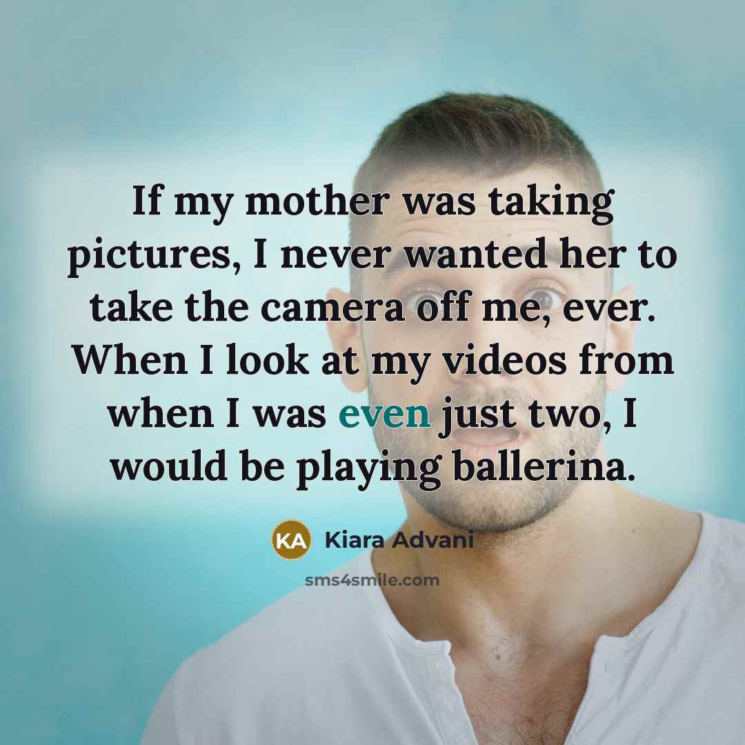 “If my mother was taking pictures, I never wanted her to take the camera off me, ever. When I look at my videos from when I was even just two, I would be playing ballerina.” quote by Kiara Advani