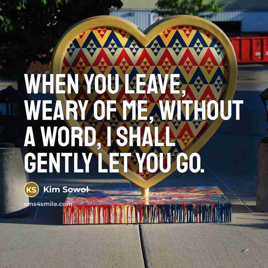 “When you leave, weary of me, without a word, I shall gently let you go.” quote by Kim Sowol