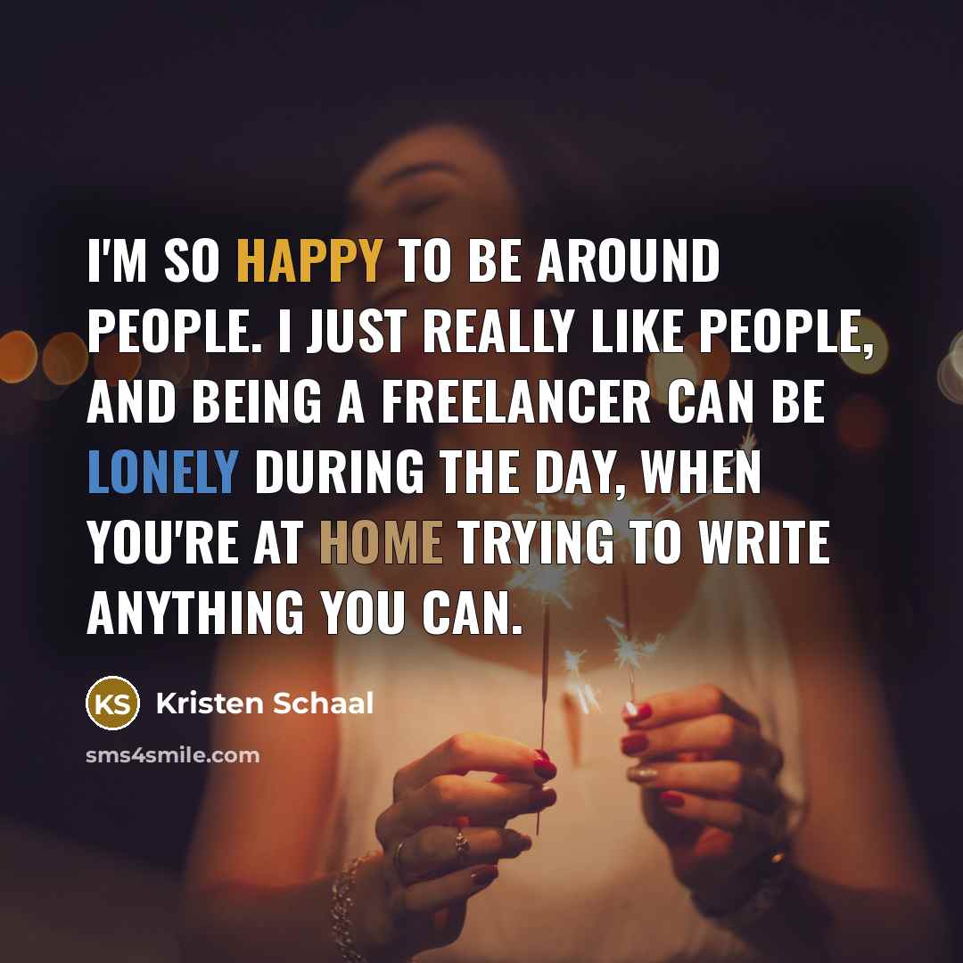 “I'm so happy to be around people. I just really like people, and being a freelancer can be lonely during the day, when you're at home trying to write anything you can.” quote by Kristen Schaal