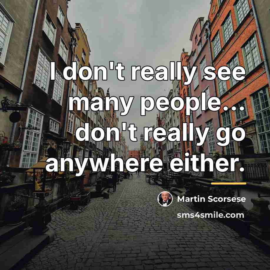 “I don't really see many people... don't really go anywhere…” quote by Martin Scorsese