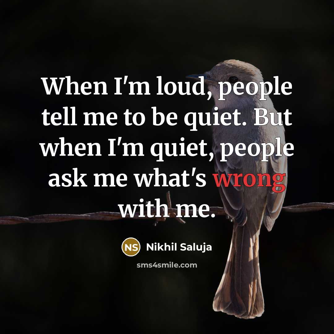 “When I'm loud, people tell me to be quiet. But when I'm quiet, people ask me what's wrong with me.” quote by Nikhil Saluja
