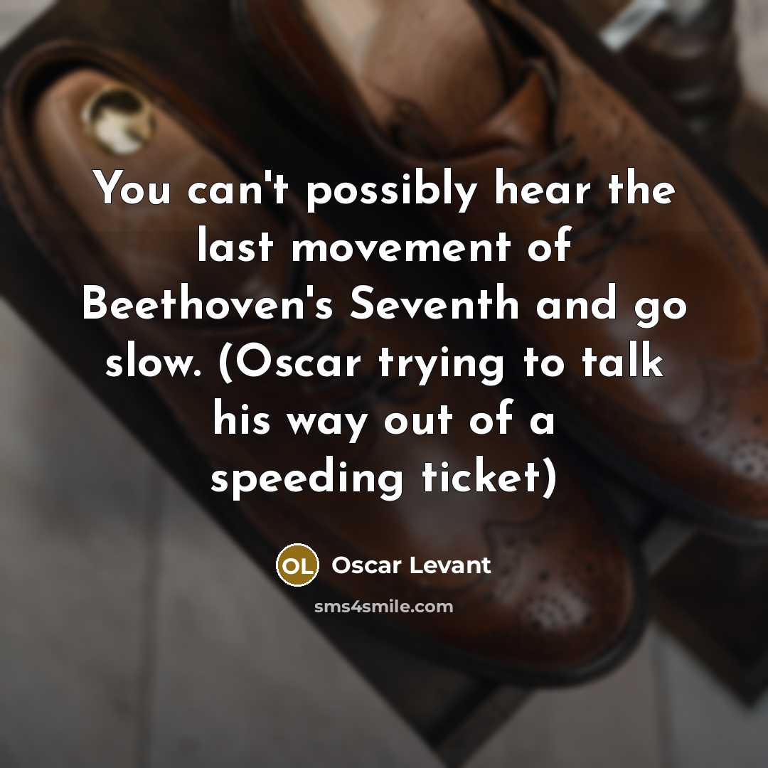 “You can't possibly hear the last movement of Beethoven's Seventh and go slow. (Oscar trying to talk his way out of a speeding ticket)” quote by Oscar Levant