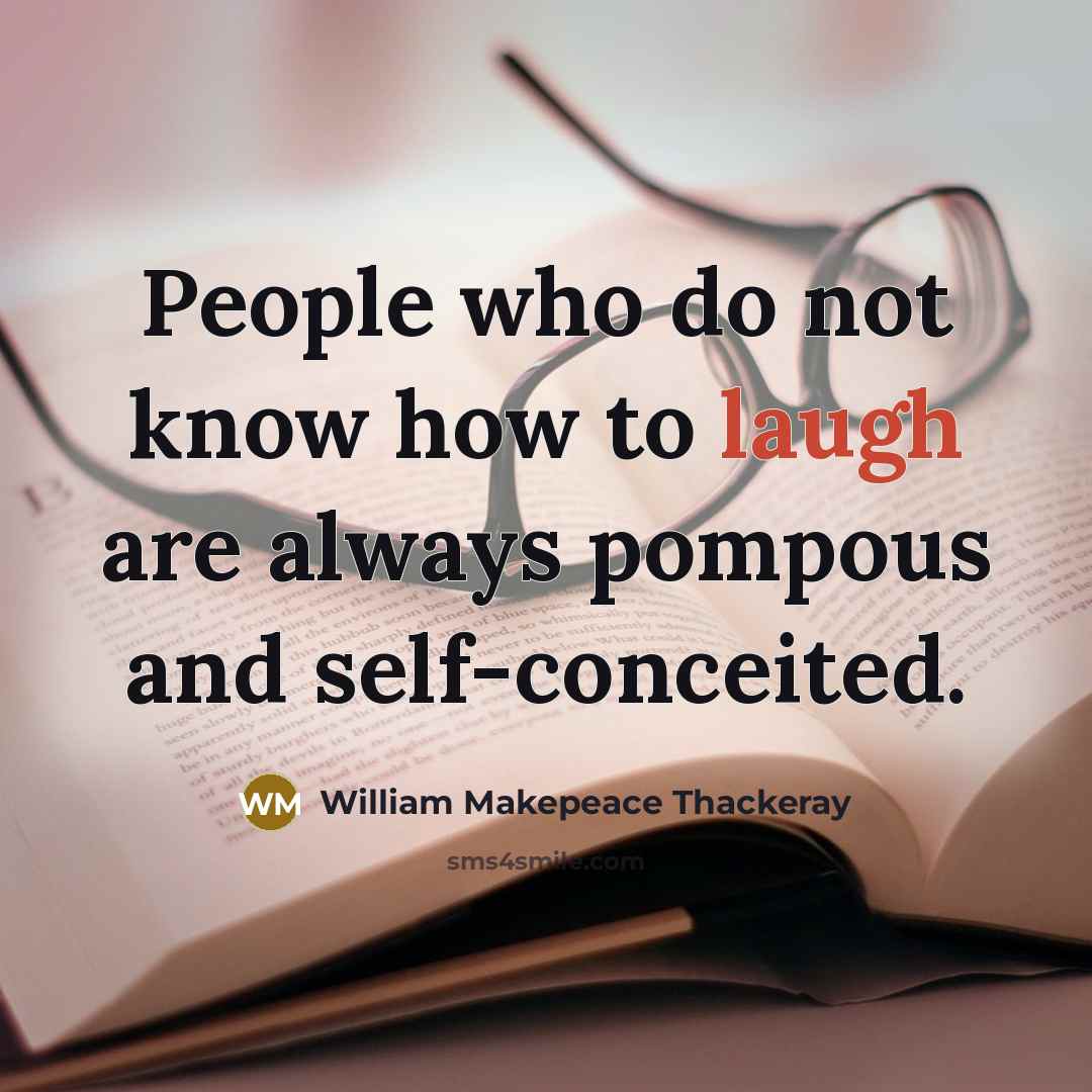 “People who do not know how to laugh are always pompous and self-conceited.” quote by William Makepeace Thackeray