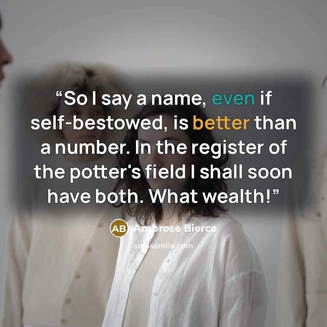 “So I say a name, even if self-bestowed, is better than a number. In the register of the potter's field I shall soon have both. What wealth!” quote by Ambrose Bierce