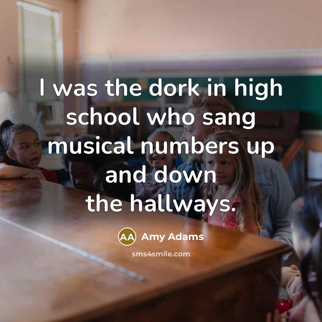 “I was the dork in high school who sang musical…” quote by Amy Adams