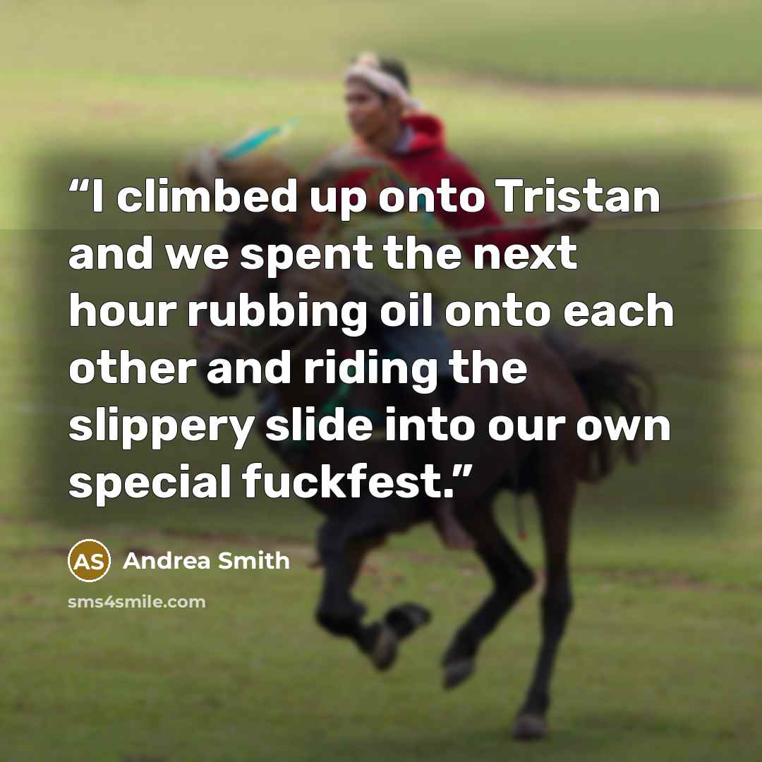 “I climbed up onto Tristan and we spent the next hour rubbing oil onto each other and riding the slippery slide into our own special fuckfest.” quote by Andrea Smith