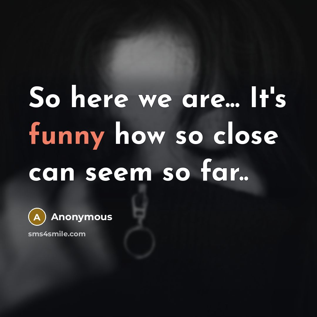 “So here we are... It's funny how so close can seem so far..” quote by Anonymous
