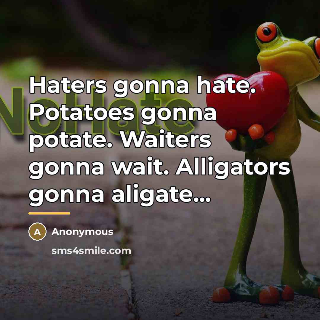 “Haters gonna hate. Potatoes gonna potate. Waiters gonna wait. Alligators…” quote by Anonymous