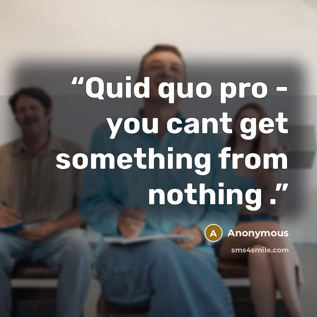 “Quid quo pro - you cant get something from nothing .” quote by Anonymous