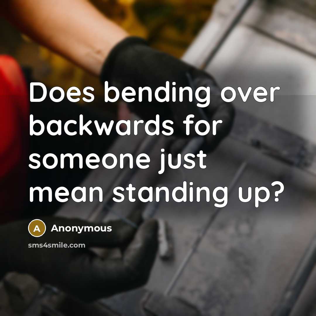 “Does bending over backwards for someone just mean standing up?” quote by Anonymous