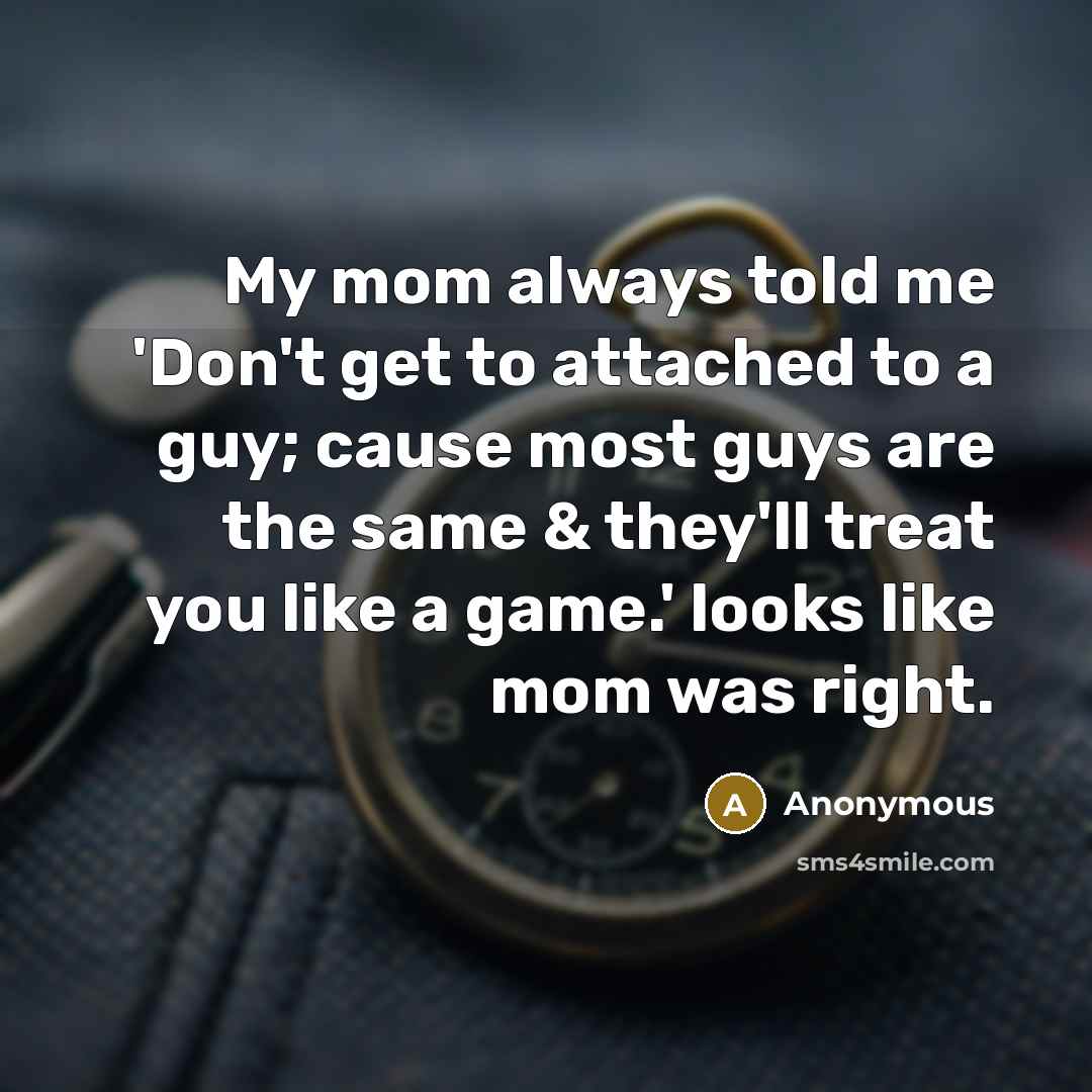 “My mom always told me 'Don't get to attached to a guy; cause most guys are the same & they'll treat you like a game.' looks like mom was right.” quote by Anonymous