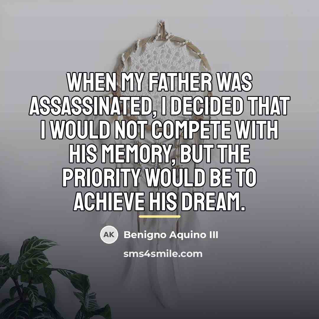 “When my father was assassinated, I decided that I would…” quote by Benigno Aquino III
