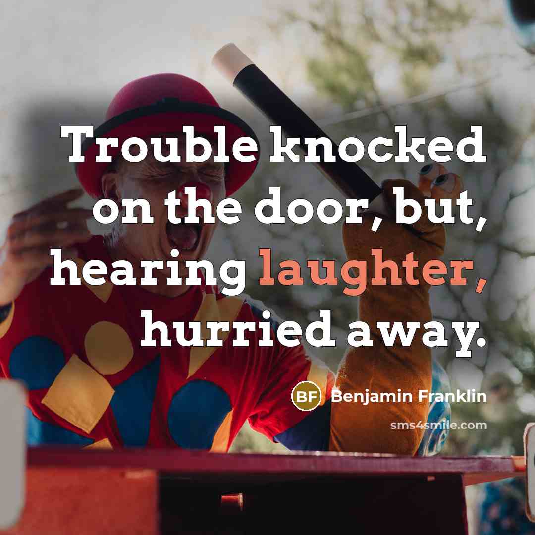 “Trouble knocked on the door, but, hearing laughter, hurried away.…” quote by Benjamin Franklin