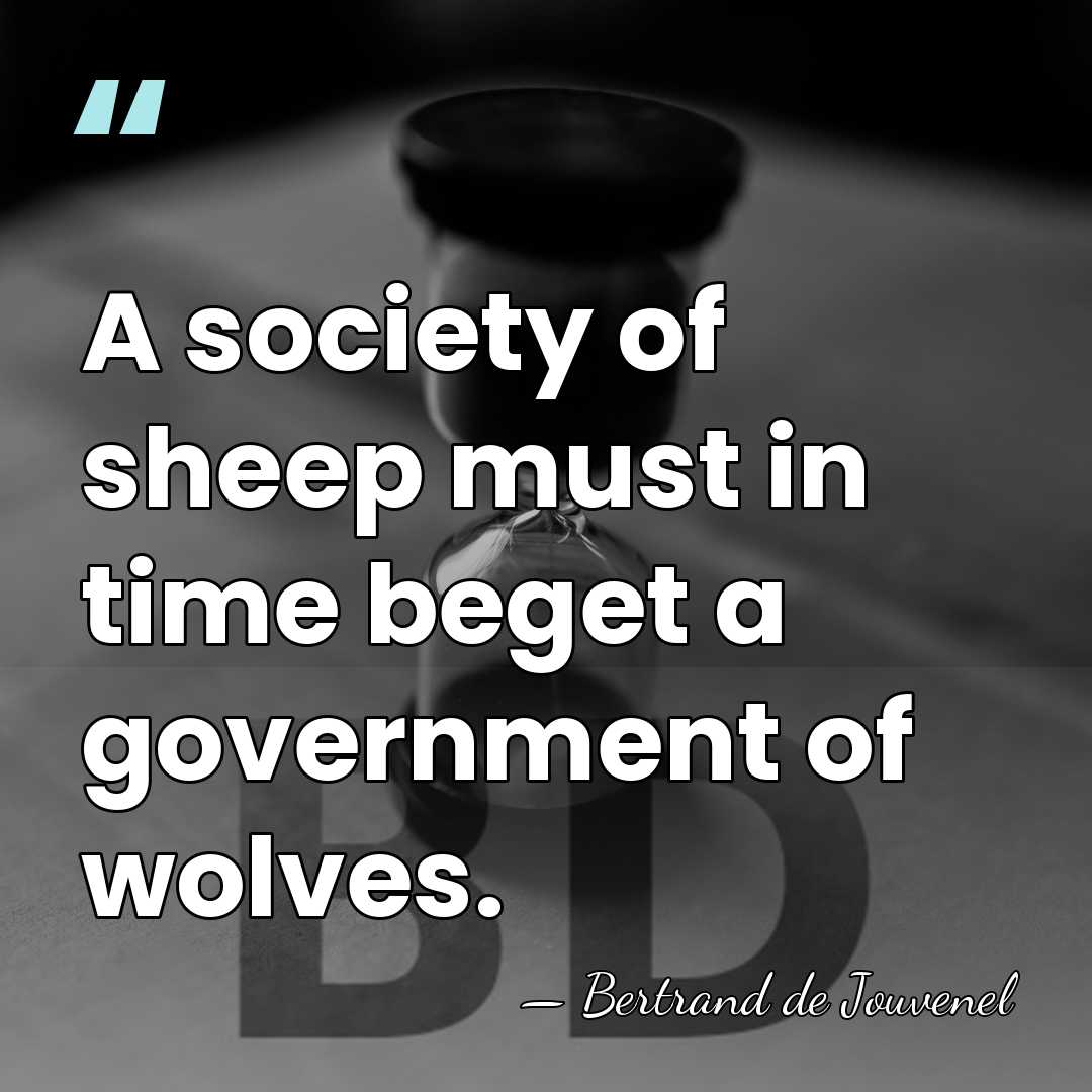 A society of sheep must in time beget a government of wolves. - Bertrand De Jouvenel