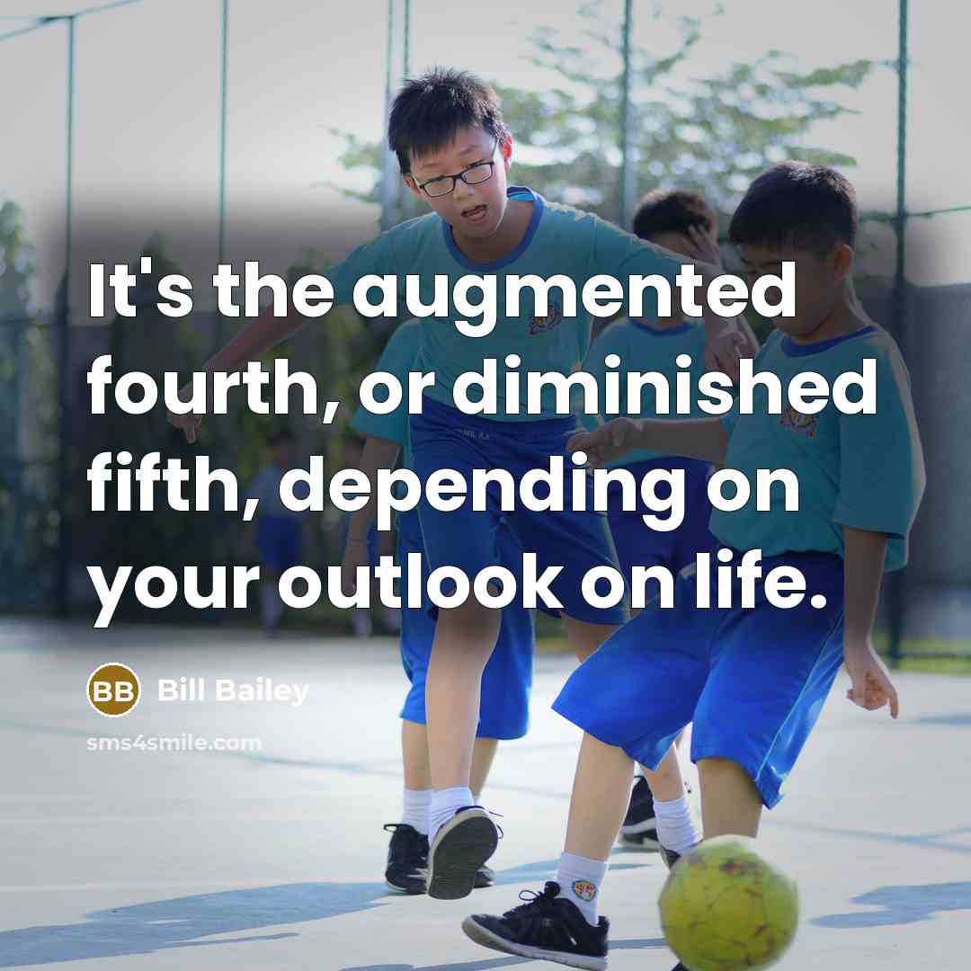 “It's the augmented fourth, or diminished fifth, depending on your outlook on life.” quote by Bill Bailey