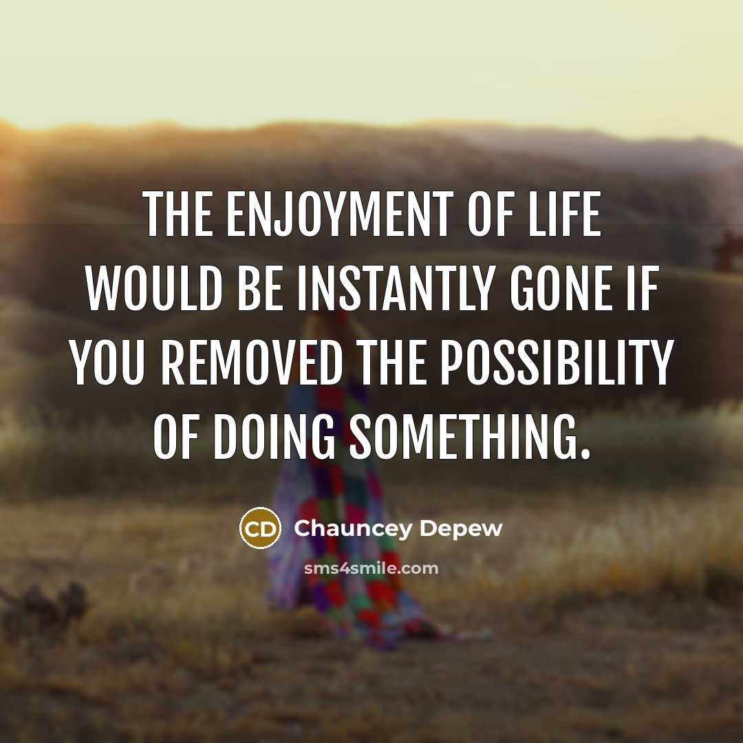 “The enjoyment of life would be instantly gone if you…” quote by Chauncey Depew