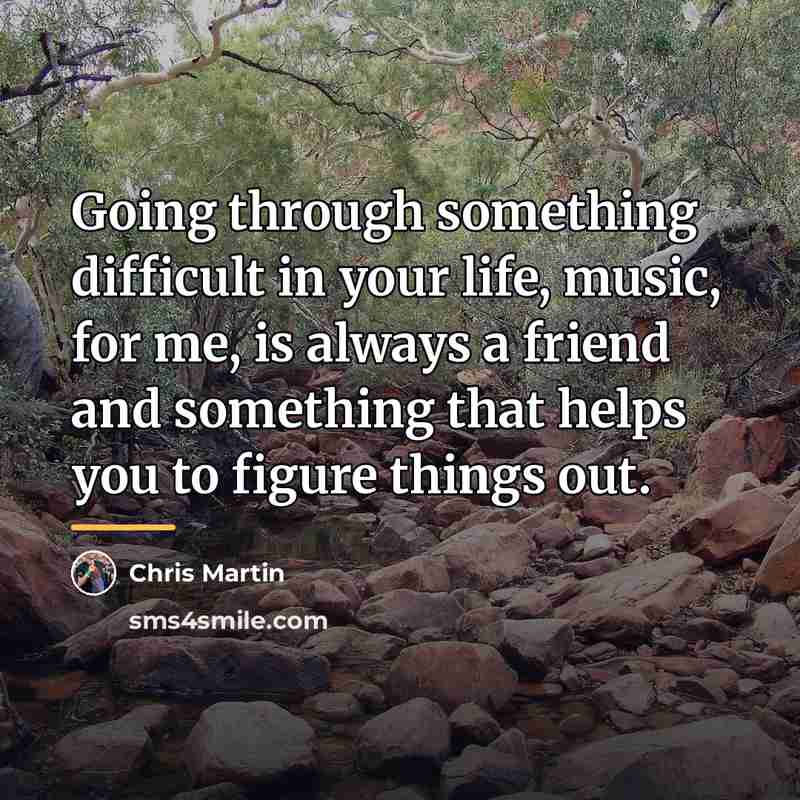 “Going through something difficult in your life, music, for me,…” quote by Chris Martin
