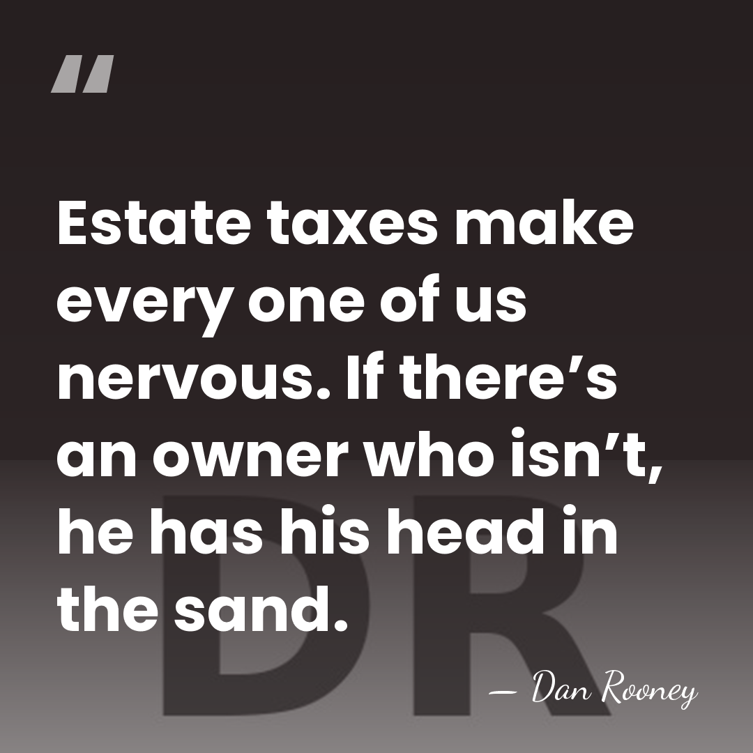 Estate taxes make every one of us nervous. If there’s an owner&hellip; - Dan Rooney