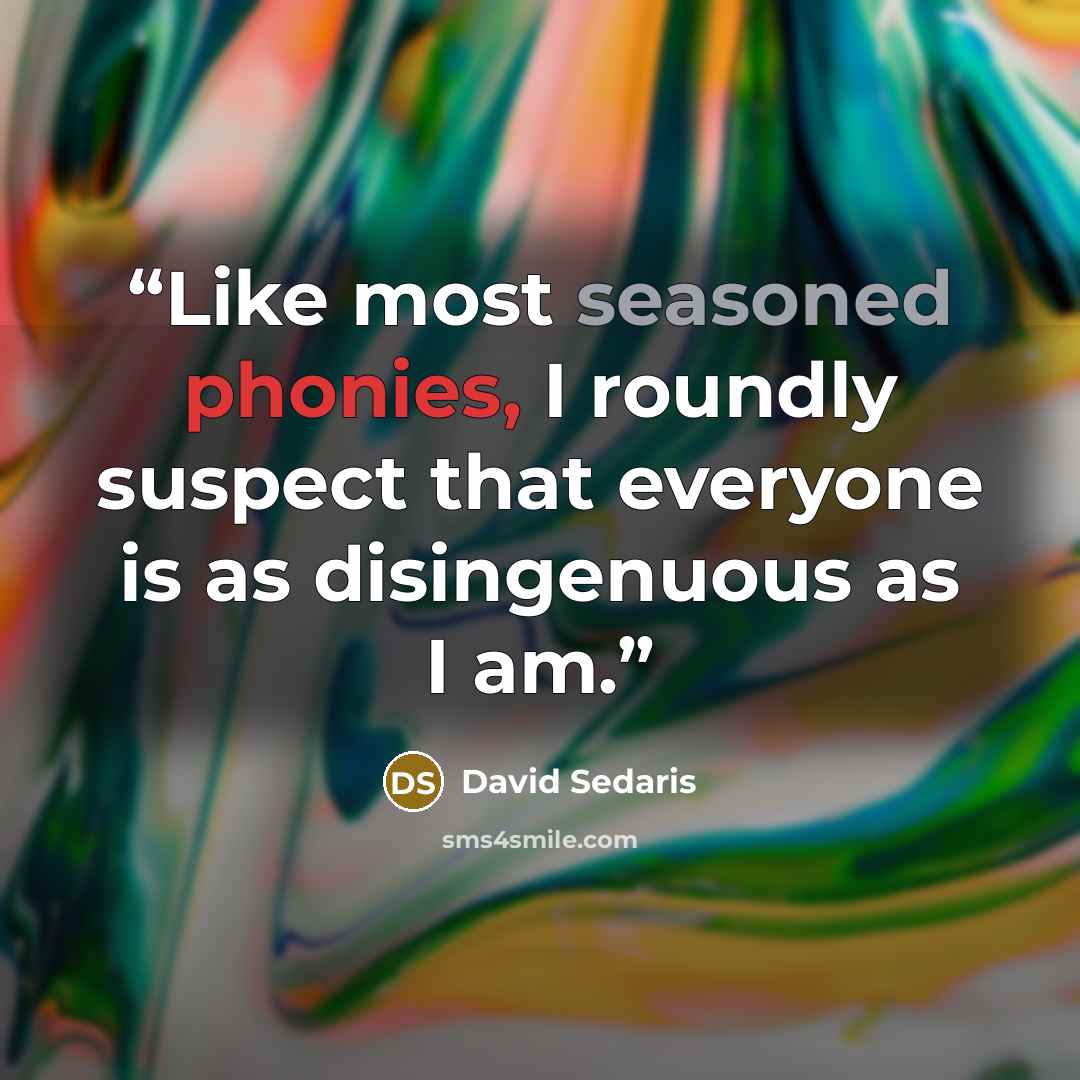 “Like most seasoned phonies, I roundly suspect that everyone is as disingenuous as I am.” quote by David Sedaris