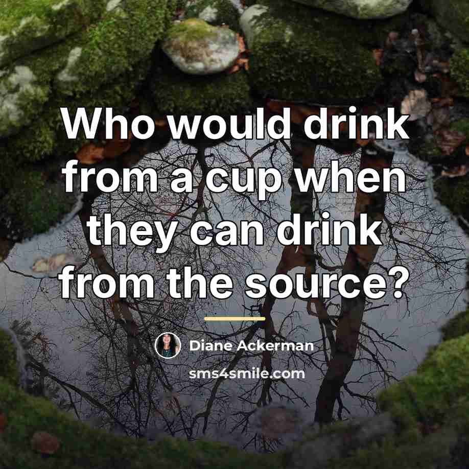 “Who would drink from a cup when they can drink…” quote by Diane Ackerman