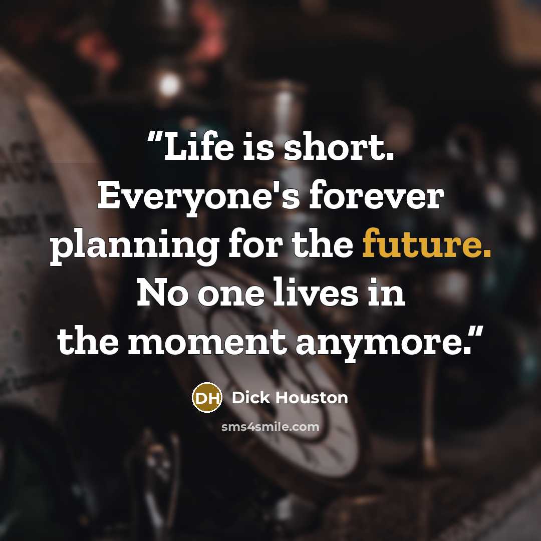 “Life is short. Everyone's forever planning for the future. No one lives in the moment anymore.” quote by Dick Houston