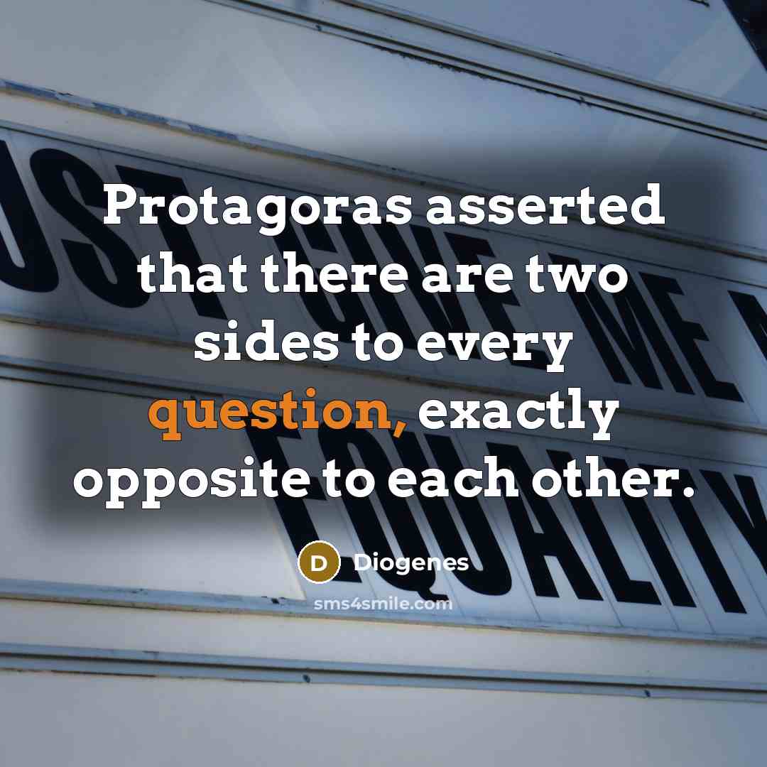 “Protagoras asserted that there are two sides to every question, exactly opposite to each other.” quote by Diogenes
