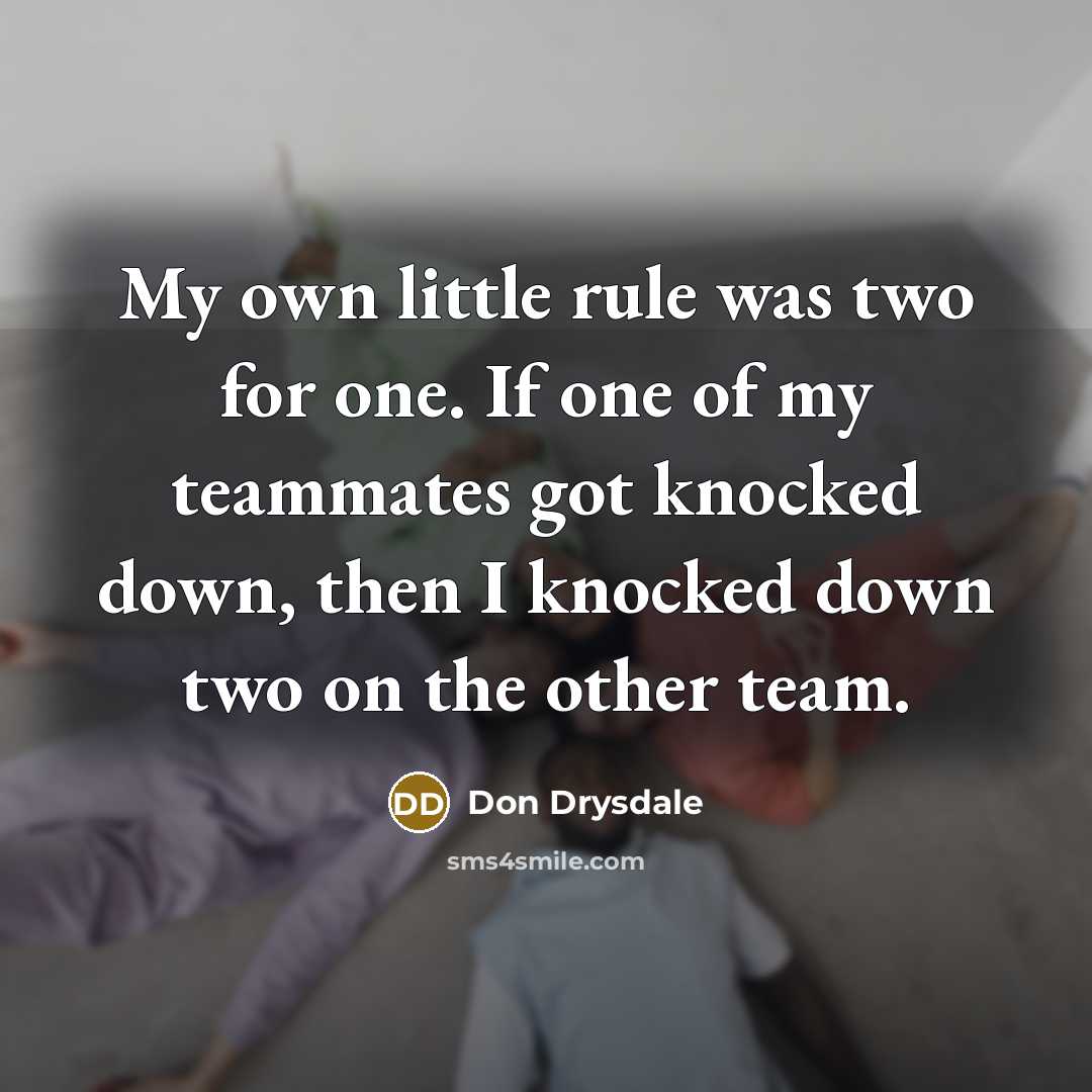 “My own little rule was two for one. If one of my teammates got knocked down, then I knocked down two on the other team.” quote by Don Drysdale