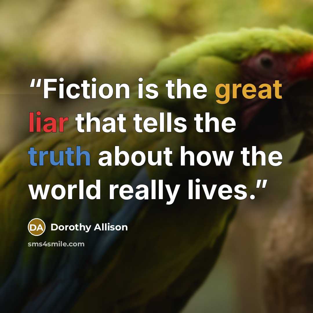 “Fiction is the great liar that tells the truth about how the world really lives.” quote by Dorothy Allison