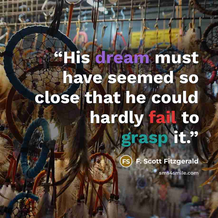 “His dream must have seemed so close that he could hardly fail to grasp it.” quote by F. Scott Fitzgerald
