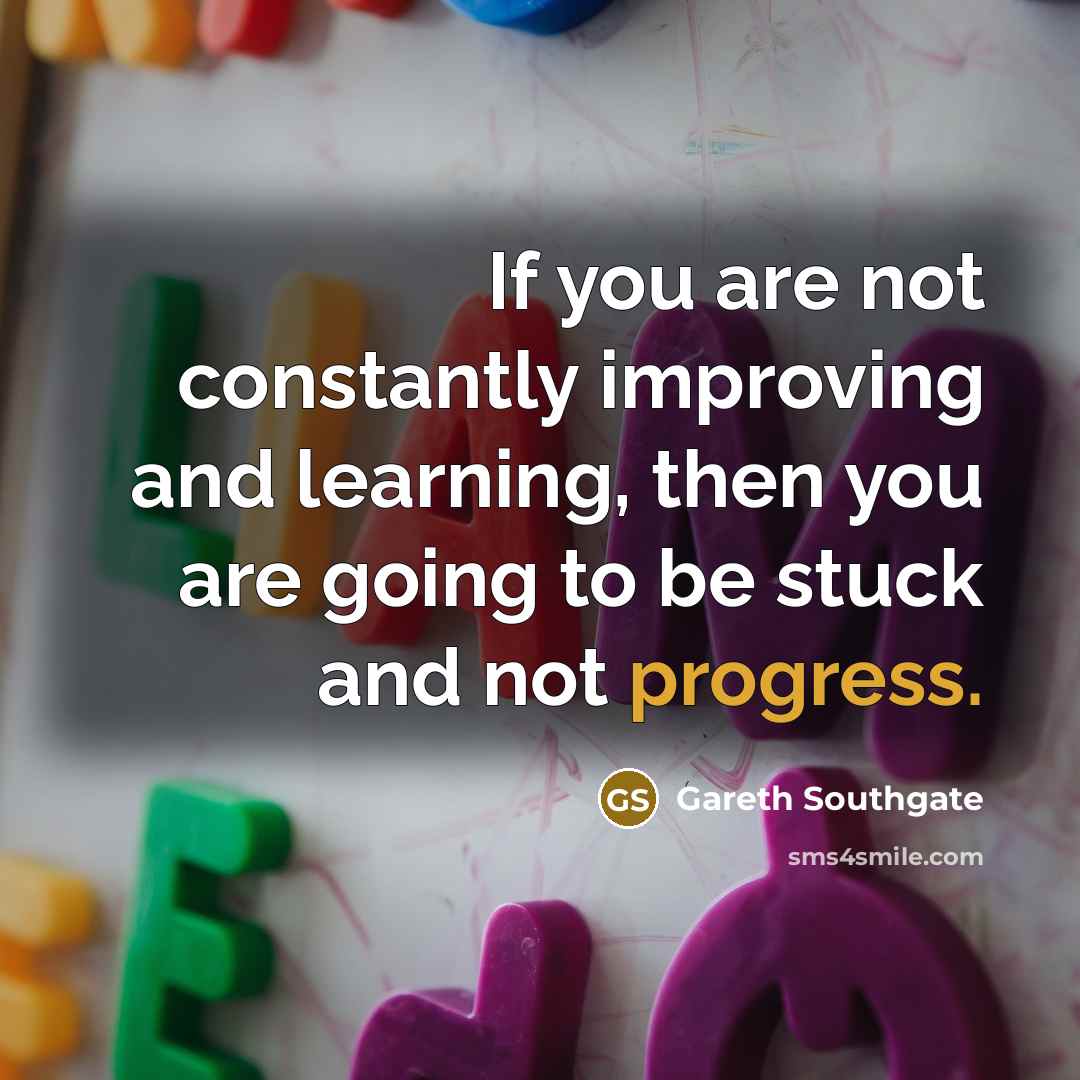 “If you are not constantly improving and learning, then you are going to be stuck and not progress.” quote by Gareth Southgate