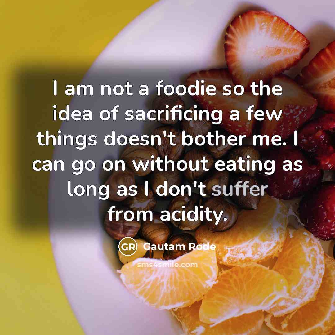 “I am not a foodie so the idea of sacrificing a few things doesn't bother me. I can go on without eating as long as I don't suffer from acidity.” quote by Gautam Rode