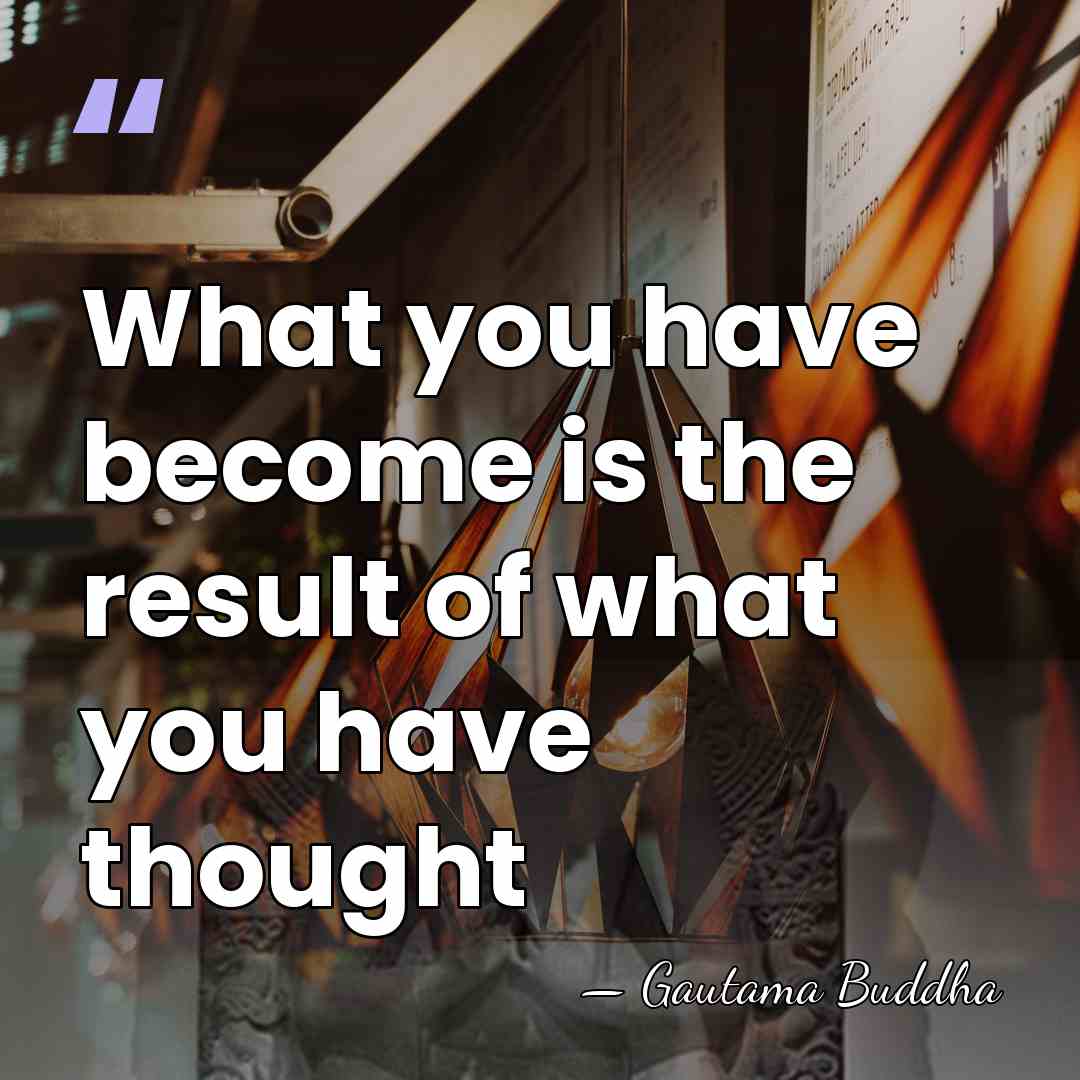 What you have become is the result of what you have thought - Gautama Buddha