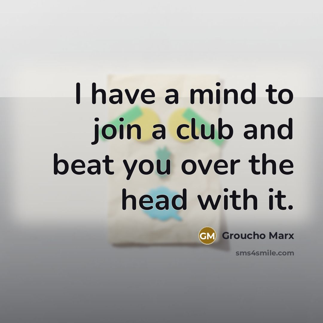 “I have a mind to join a club and beat you over the head with it.” quote by Groucho Marx