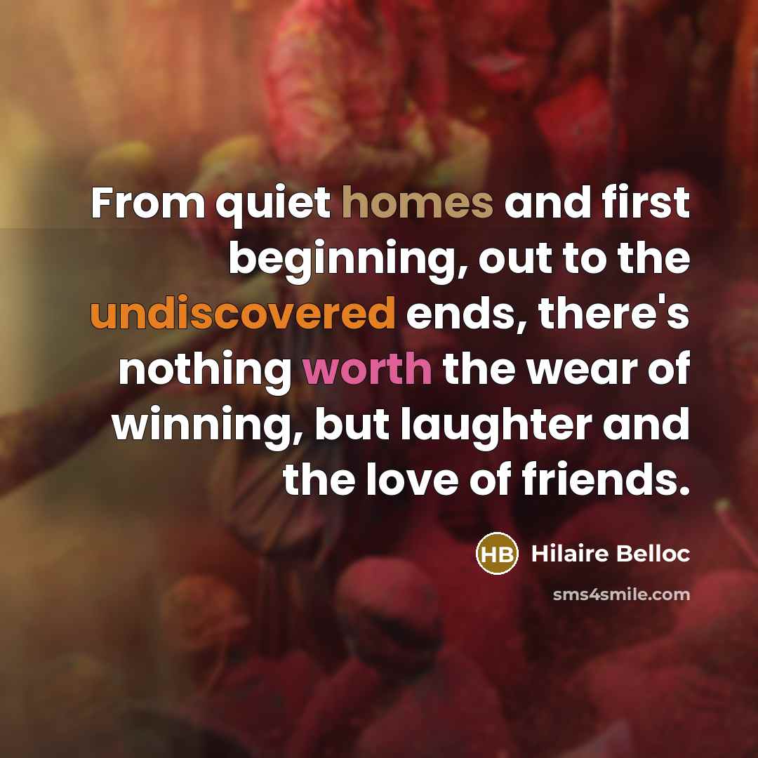 “From quiet homes and first beginning, out to the undiscovered ends, there's nothing worth the wear of winning, but laughter and the love of friends.” quote by Hilaire Belloc