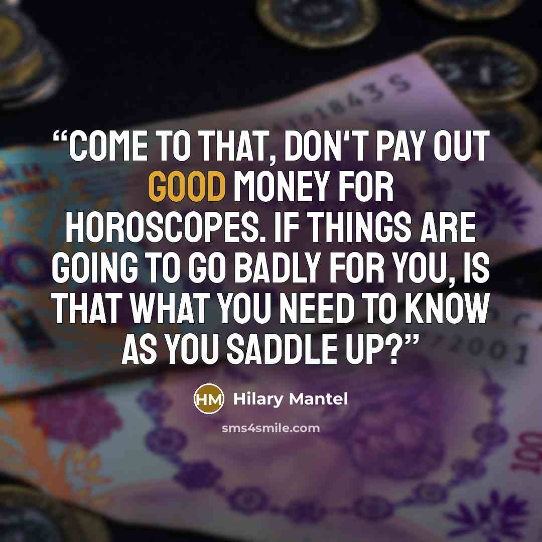“Come to that, don't pay out good money for horoscopes. If things are going to go badly for you, is that what you need to know as you saddle up?” quote by Hilary Mantel