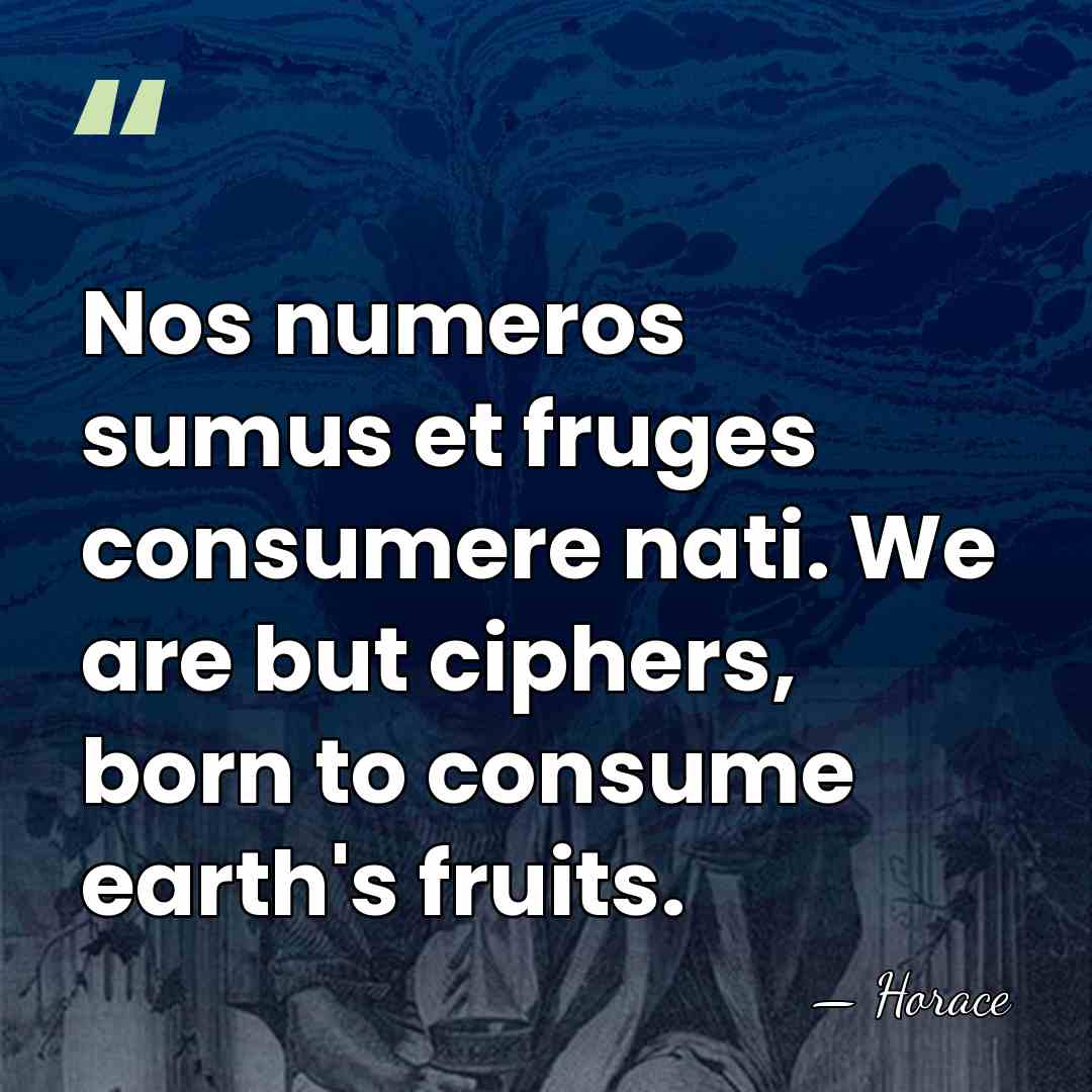 Nos numeros sumus et fruges consumere nati. We are but ciphers, born&hellip; - Horace