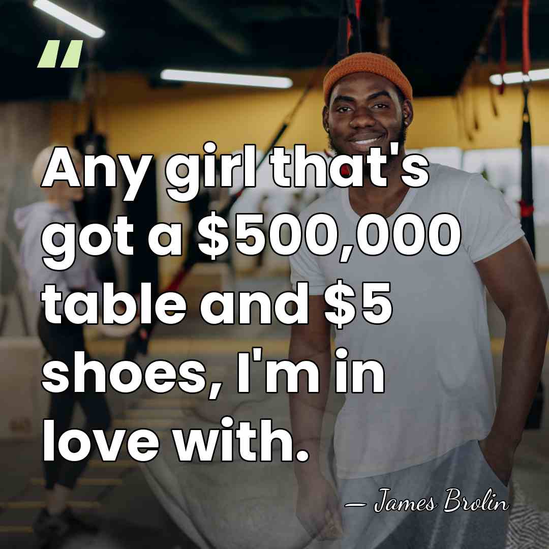 Any girl that's got a $500,000 table and $5 shoes, I'm in&hellip; - James Brolin