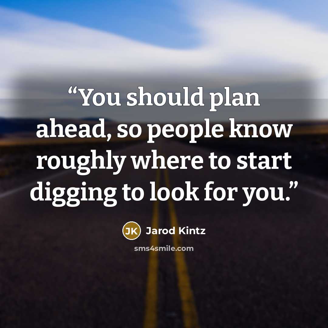 “You should plan ahead, so people know roughly where to start digging to look for you.” quote by Jarod Kintz