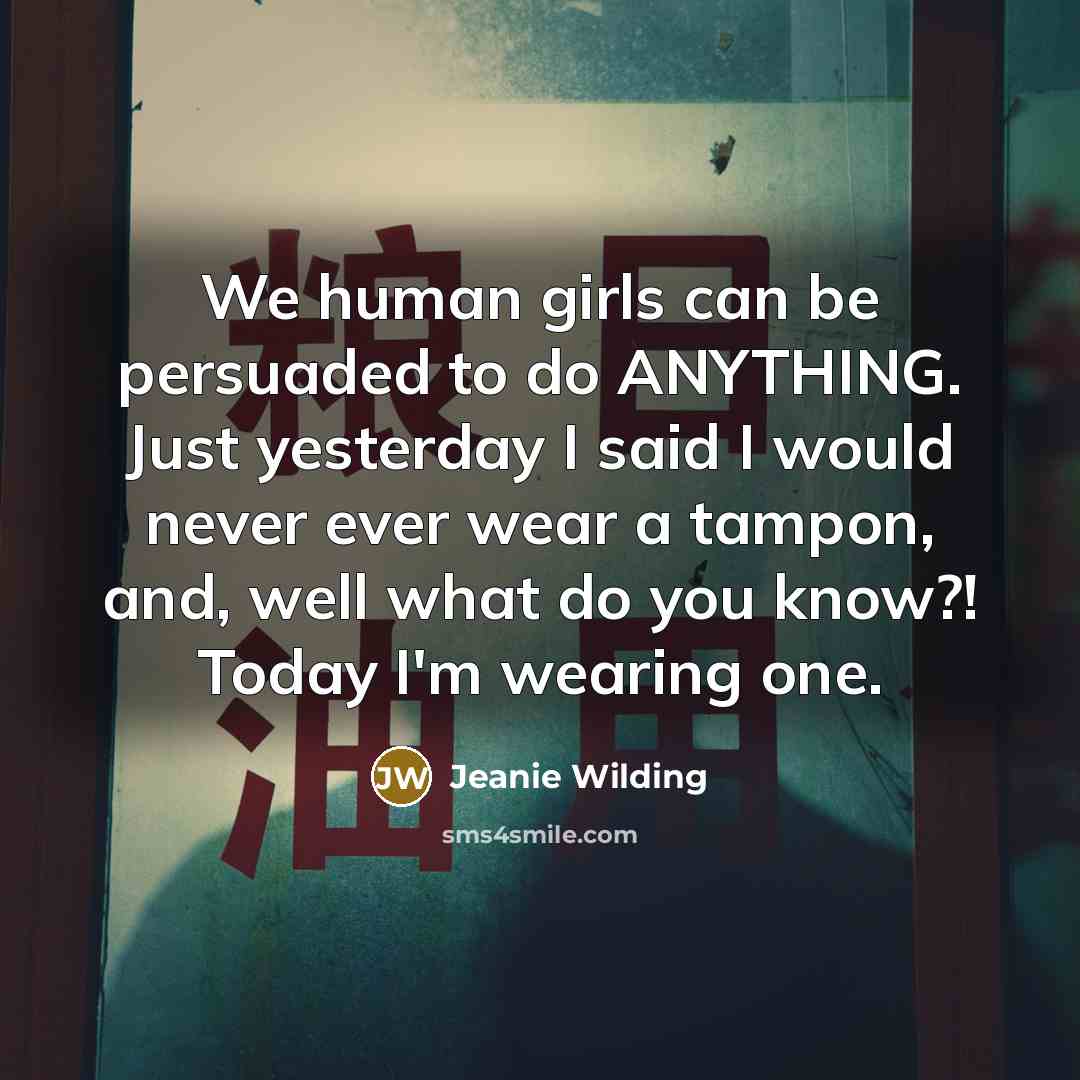 “We human girls can be persuaded to do ANYTHING. Just yesterday I said I would never ever wear a tampon, and, well what do you know?! Today I'm wearing one.” quote by Jeanie Wilding