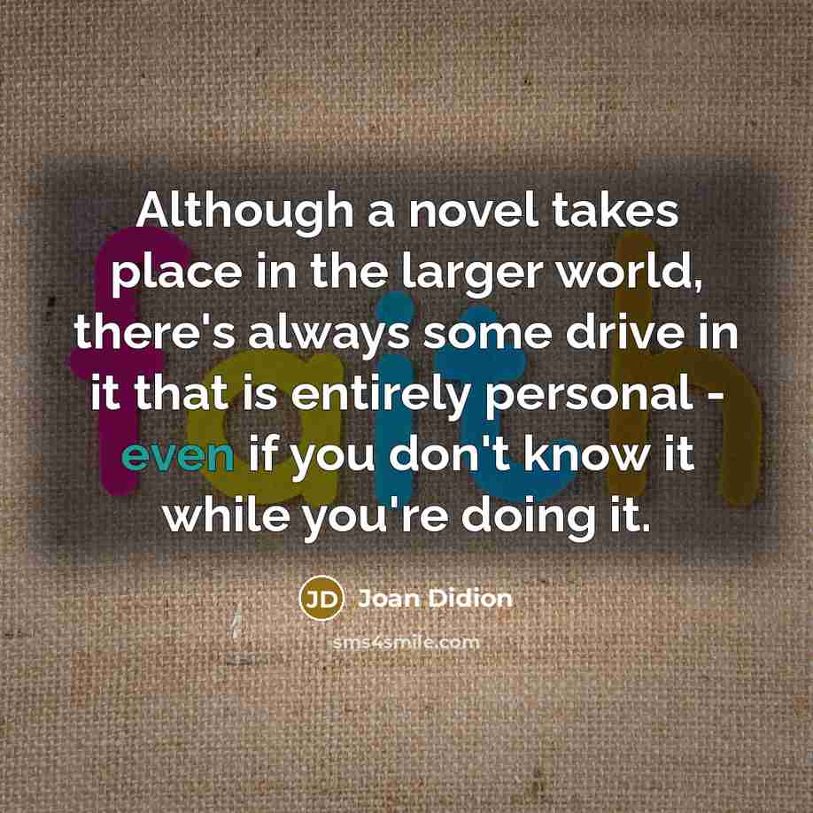“Although a novel takes place in the larger world, there's…” quote by Joan Didion