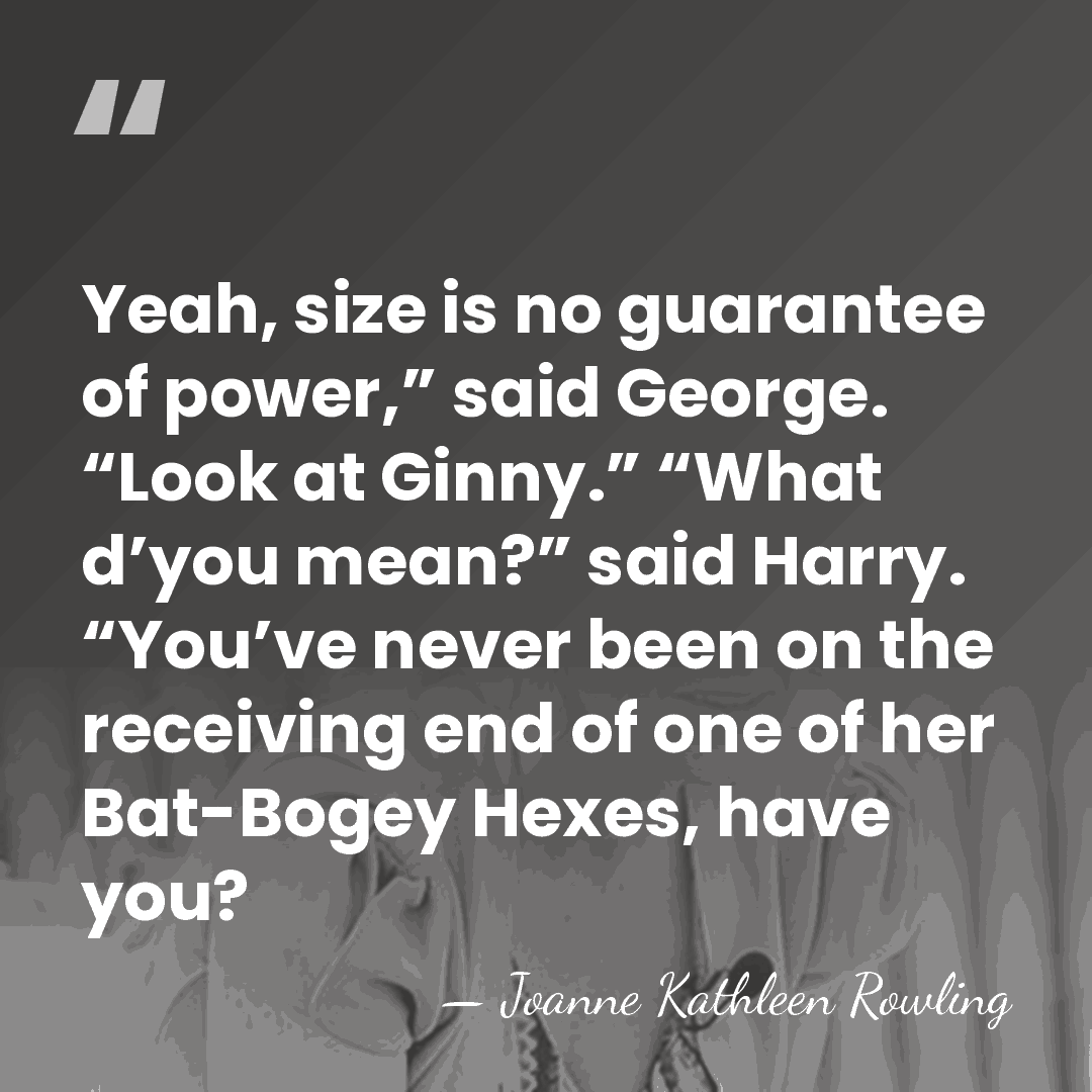 Yeah, size is no guarantee of power,” said George. “Look at Ginny.”&hellip; - Joanne Kathleen Rowling