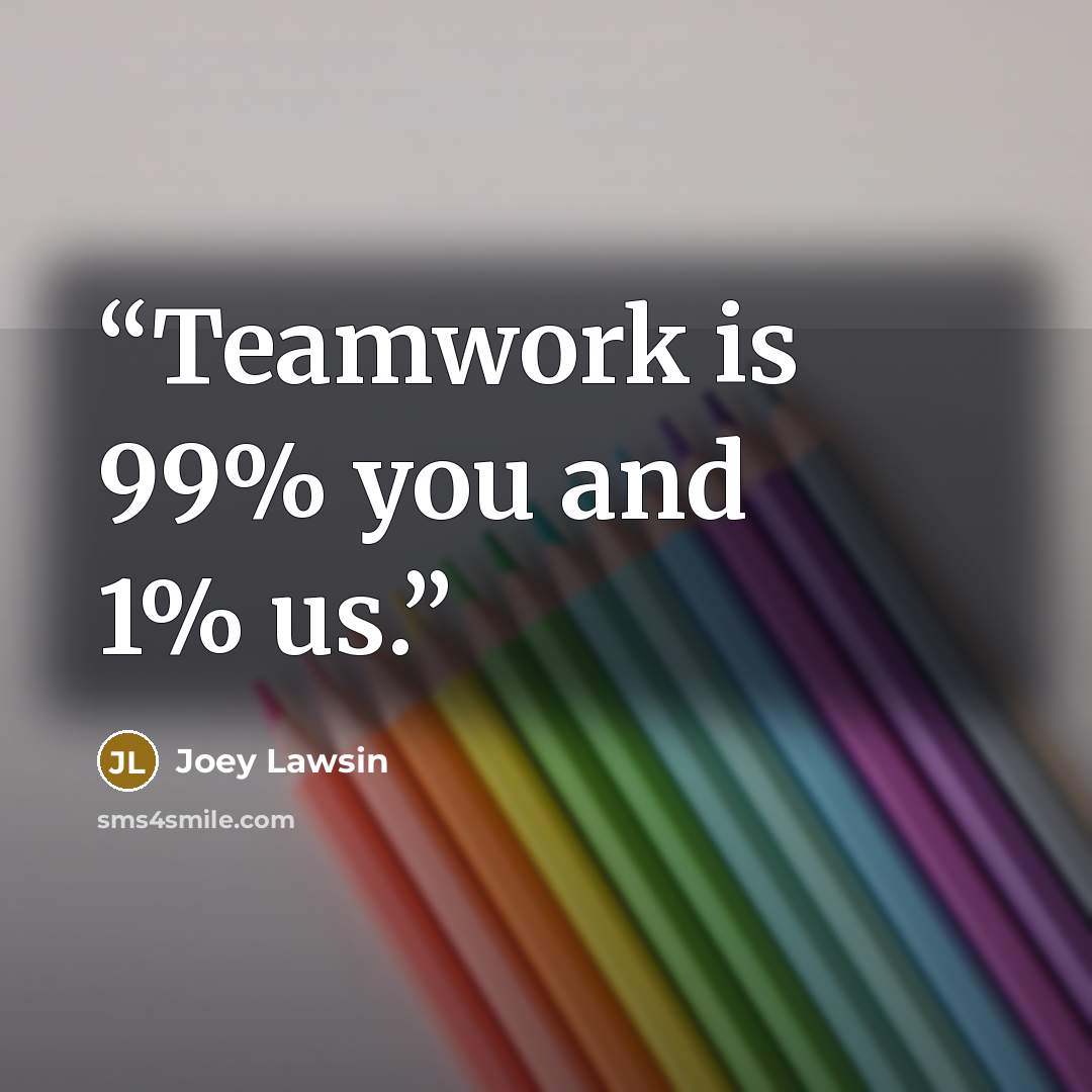 “Teamwork is 99% you and 1% us.” quote by Joey Lawsin