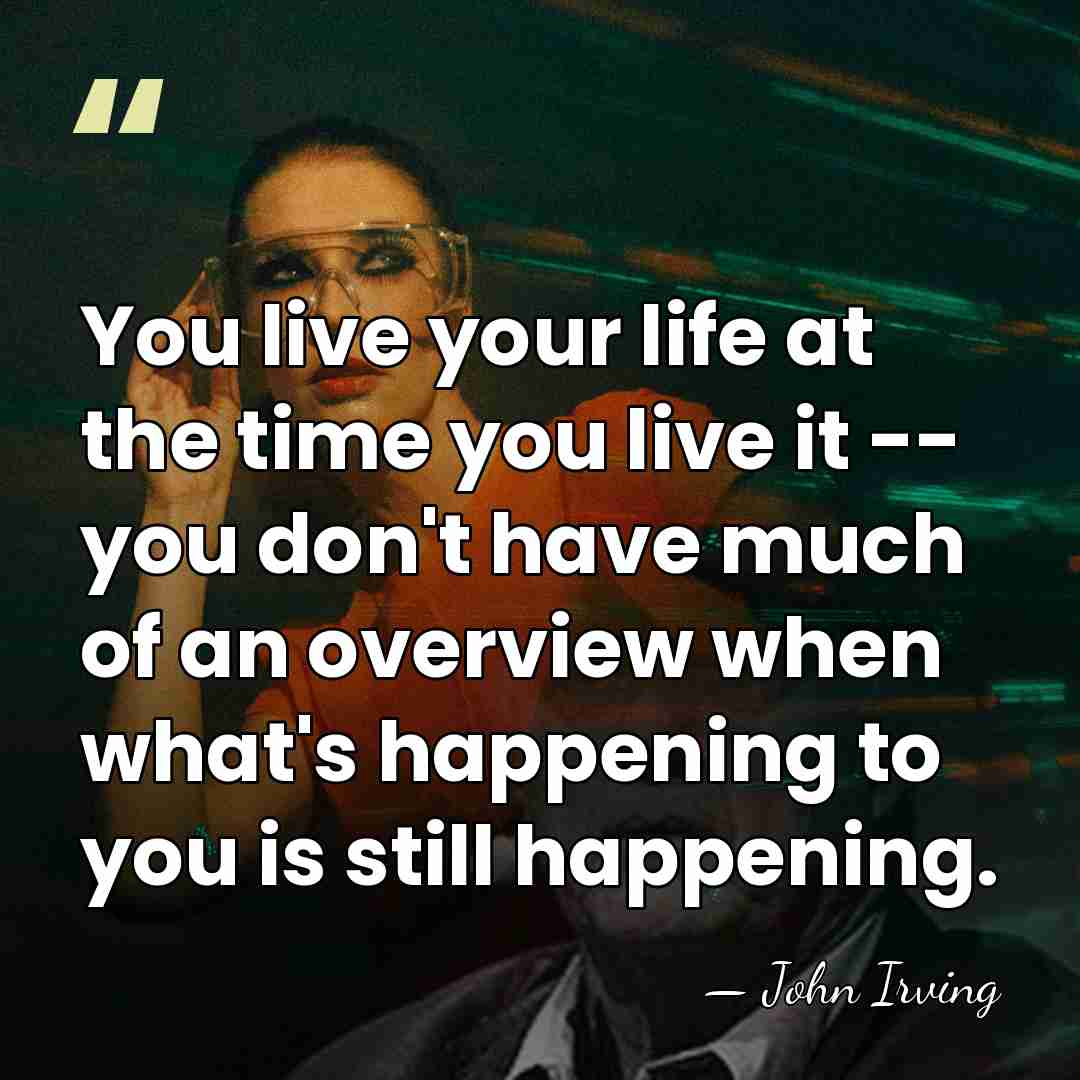 You live your life at the time you live it -- you&hellip; - John Irving